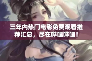 三年内热门电影免费观看推荐汇总，尽在哔哩哔哩！