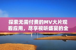 探索无需付费的MV大片观看应用，尽享视听盛宴的全新体验