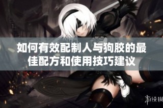 如何有效配制人与狗胶的最佳配方和使用技巧建议