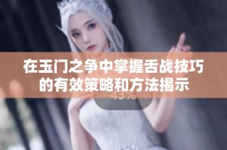 在玉门之争中掌握舌战技巧的有效策略和方法揭示