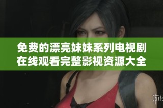 免费的漂亮妹妹系列电视剧在线观看完整影视资源大全推荐