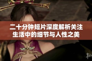 二十分钟短片深度解析关注生活中的细节与人性之美