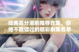 经典高分港剧推荐合集，你绝不能错过的精彩剧集名单