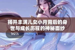 揭开丰满儿女小月背后的身世与成长历程的神秘面纱