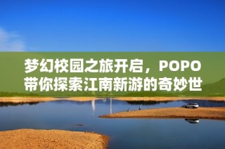 梦幻校园之旅开启，POPO带你探索江南新游的奇妙世界