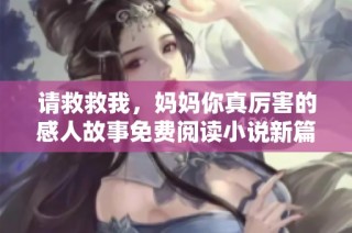 请救救我，妈妈你真厉害的感人故事免费阅读小说新篇章