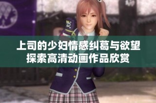 上司的少妇情感纠葛与欲望探索高清动画作品欣赏