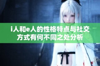 i人和e人的性格特点与社交方式有何不同之处分析