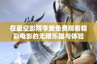 在星空影院享受免费观看精彩电影的无限乐趣与体验