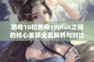 熟母10和熟母10plus之间的核心差异全面解析与对比