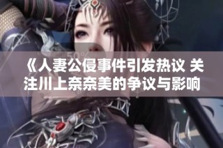 《人妻公侵事件引发热议 关注川上奈奈美的争议与影响》