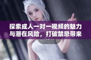 探索成人一对一视频的魅力与潜在风险，打破禁忌带来的新体验
