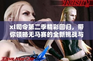 xl司令第二季精彩回归，带你领略无马赛的全新挑战与冒险