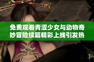 免费观看青涩少女与动物奇妙冒险续篇精彩上线引发热议