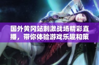 国外黄冈站刺激战场精彩直播，带你体验游戏乐趣和策略对抗！
