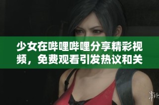 少女在哔哩哔哩分享精彩视频，免费观看引发热议和关注