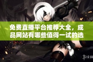 免费直播平台推荐大全，成品网站有哪些值得一试的选择