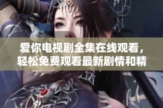 爱你电视剧全集在线观看，轻松免费观看最新剧情和精彩瞬间