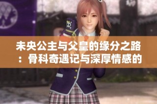 未央公主与父皇的缘分之路：骨科奇遇记与深厚情感的交织
