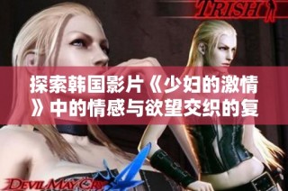 探索韩国影片《少妇的激情》中的情感与欲望交织的复杂故事