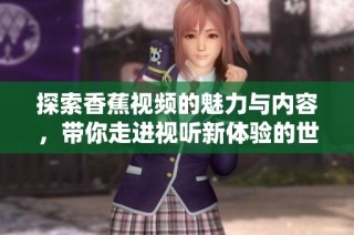探索香蕉视频的魅力与内容，带你走进视听新体验的世界