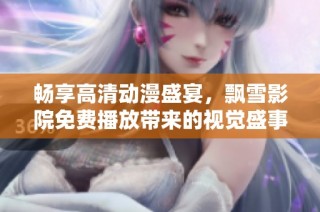 畅享高清动漫盛宴，飘雪影院免费播放带来的视觉盛事不容错过