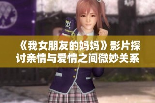 《我女朋友的妈妈》影片探讨亲情与爱情之间微妙关系的暖心故事