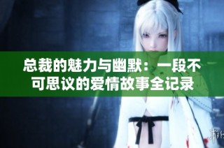 总裁的魅力与幽默：一段不可思议的爱情故事全记录