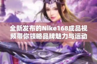 全新发布的Nike168成品视频带你领略品牌魅力与运动风采