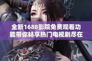 全新1688影院免费观看功能带你畅享热门电视剧尽在掌握
