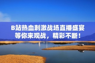 B站热血刺激战场直播盛宴等你来观战，精彩不断！