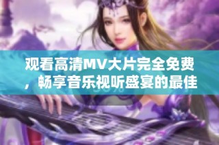 观看高清MV大片完全免费，畅享音乐视听盛宴的最佳选择