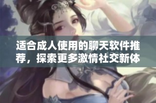 适合成人使用的聊天软件推荐，探索更多激情社交新体验