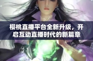 樱桃直播平台全新升级，开启互动直播时代的新篇章