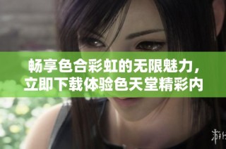 畅享色合彩虹的无限魅力，立即下载体验色天堂精彩内容