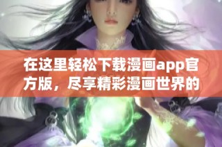 在这里轻松下载漫画app官方版，尽享精彩漫画世界的每一刻