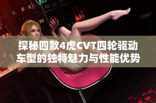 探秘四款4虎CVT四轮驱动车型的独特魅力与性能优势