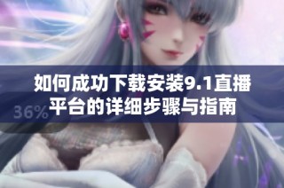 如何成功下载安装9.1直播平台的详细步骤与指南