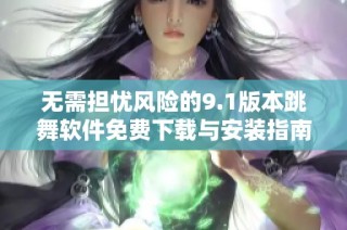 无需担忧风险的9.1版本跳舞软件免费下载与安装指南