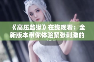 《高压监狱》在线观看：全新版本带你体验紧张刺激的剧情之旅