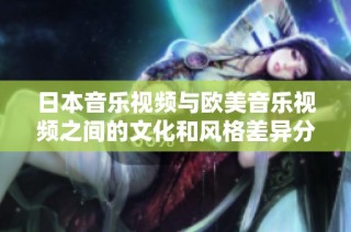 日本音乐视频与欧美音乐视频之间的文化和风格差异分析