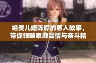 绝美儿媳陈婷的感人故事，带你领略家庭温情与奋斗精神