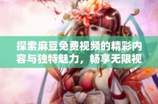 探索麻豆免费视频的精彩内容与独特魅力，畅享无限视听体验