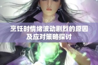 烹饪时情绪波动剧烈的原因及应对策略探讨