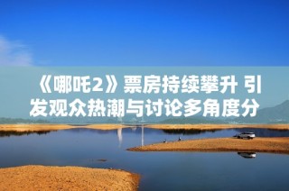 《哪吒2》票房持续攀升 引发观众热潮与讨论多角度分析