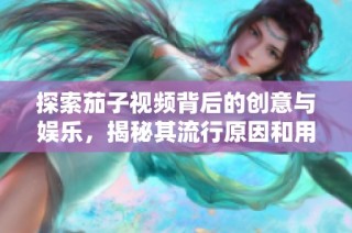 探索茄子视频背后的创意与娱乐，揭秘其流行原因和用户体验