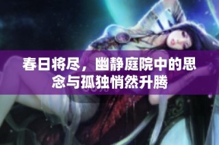 春日将尽，幽静庭院中的思念与孤独悄然升腾