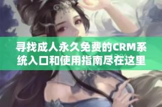 寻找成人永久免费的CRM系统入口和使用指南尽在这里
