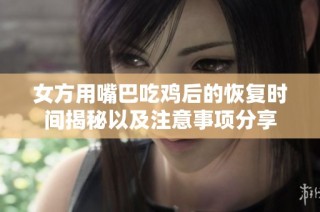女方用嘴巴吃鸡后的恢复时间揭秘以及注意事项分享