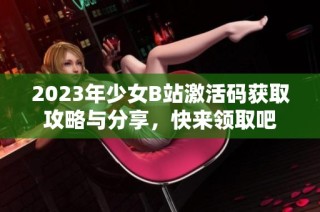 2023年少女B站激活码获取攻略与分享，快来领取吧